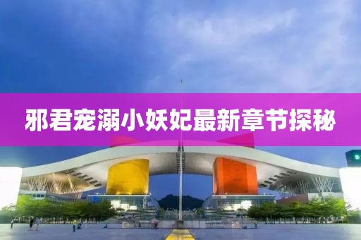 邪君寵溺小妖妃最新章節(jié)探秘