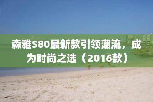 森雅S80最新款引領(lǐng)潮流，成為時尚之選（2016款）