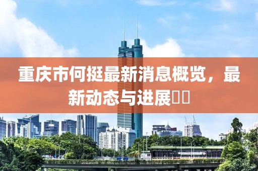 重慶市何挺最新消息概覽，最新動態(tài)與進展??