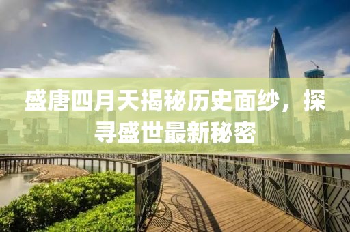 盛唐四月天揭秘歷史面紗，探尋盛世最新秘密