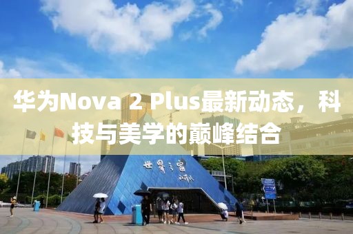 華為Nova 2 Plus最新動(dòng)態(tài)，科技與美學(xué)的巔峰結(jié)合