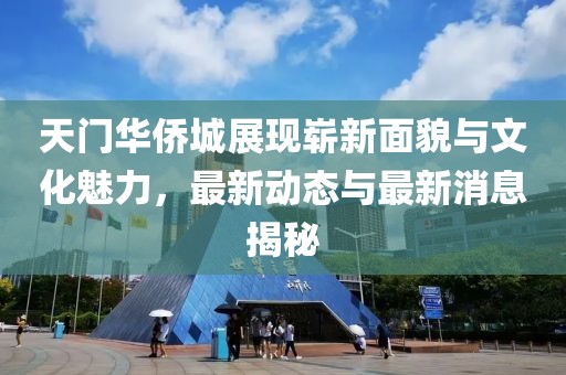 天門華僑城展現(xiàn)嶄新面貌與文化魅力，最新動態(tài)與最新消息揭秘