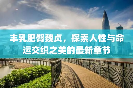 豐乳肥臀魏貞，探索人性與命運(yùn)交織之美的最新章節(jié)