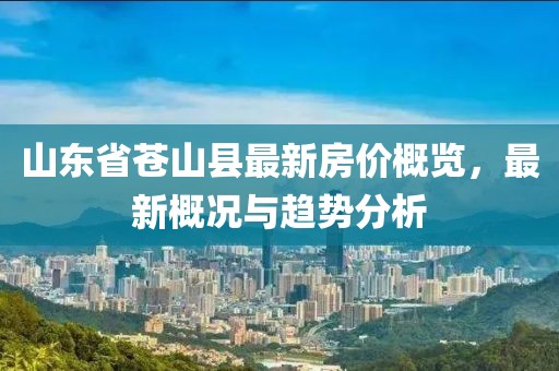 山東省蒼山縣最新房價概覽，最新概況與趨勢分析