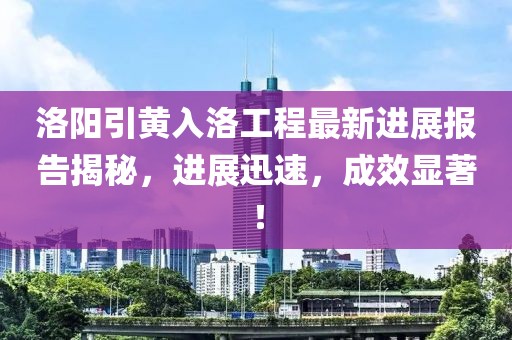 洛陽引黃入洛工程最新進(jìn)展報(bào)告揭秘，進(jìn)展迅速，成效顯著！
