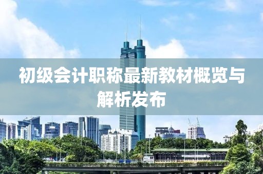 初級(jí)會(huì)計(jì)職稱最新教材概覽與解析發(fā)布