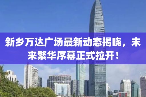 新鄉(xiāng)萬達廣場最新動態(tài)揭曉，未來繁華序幕正式拉開！
