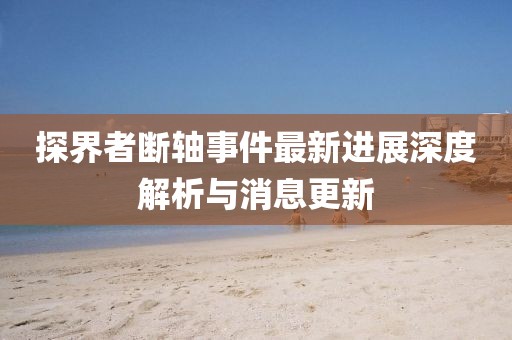 探界者斷軸事件最新進(jìn)展深度解析與消息更新