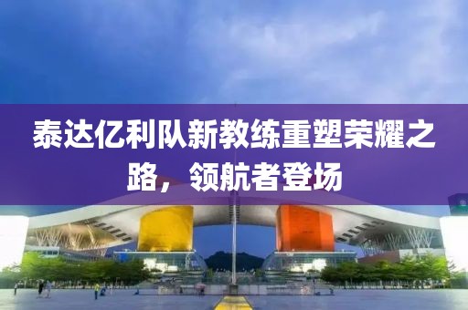 泰達(dá)億利隊(duì)新教練重塑榮耀之路，領(lǐng)航者登場(chǎng)