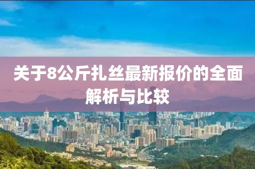 關(guān)于8公斤扎絲最新報(bào)價(jià)的全面解析與比較