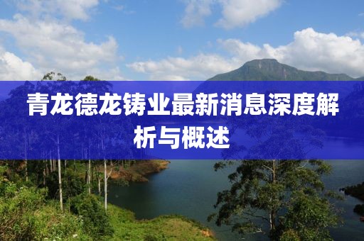 青龍德龍鑄業(yè)最新消息深度解析與概述