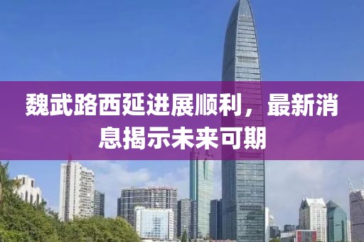 魏武路西延進(jìn)展順利，最新消息揭示未來可期