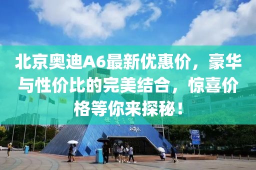 北京奧迪A6最新優(yōu)惠價，豪華與性價比的完美結(jié)合，驚喜價格等你來探秘！