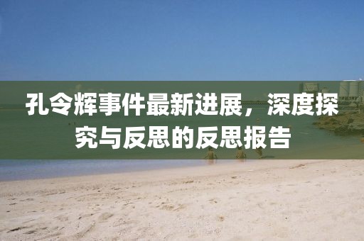 孔令輝事件最新進(jìn)展，深度探究與反思的反思報(bào)告