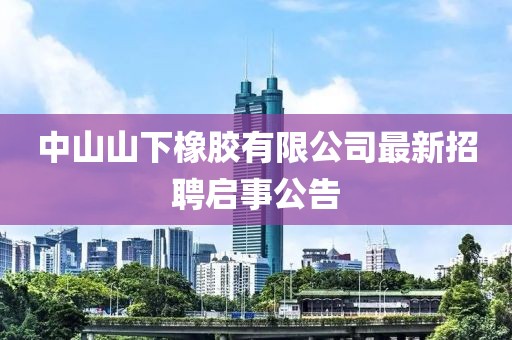 中山山下橡膠有限公司最新招聘啟事公告