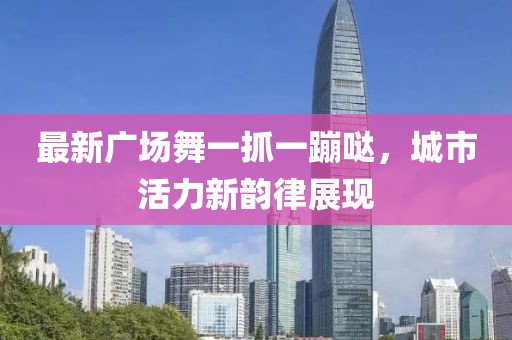 最新廣場舞一抓一蹦噠，城市活力新韻律展現
