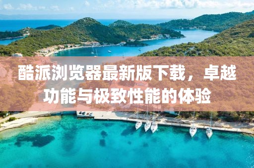 酷派瀏覽器最新版下載，卓越功能與極致性能的體驗(yàn)