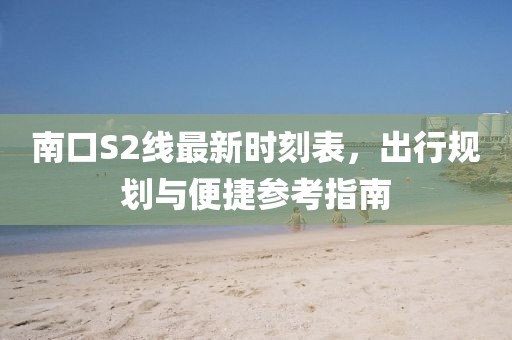 南口S2線最新時(shí)刻表，出行規(guī)劃與便捷參考指南