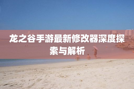 龍之谷手游最新修改器深度探索與解析