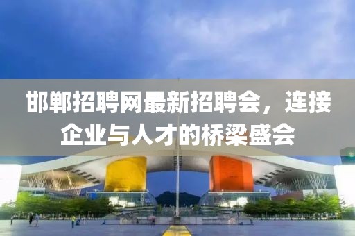 邯鄲招聘網(wǎng)最新招聘會(huì)，連接企業(yè)與人才的橋梁盛會(huì)