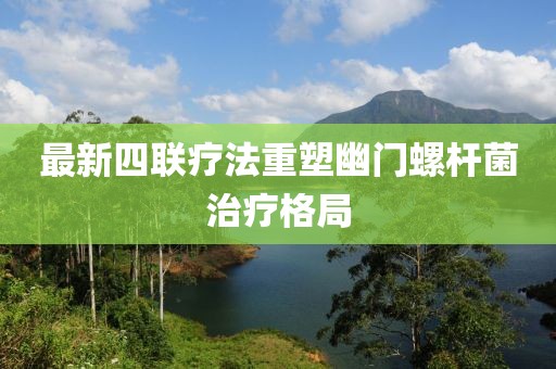 最新四聯(lián)療法重塑幽門螺桿菌治療格局