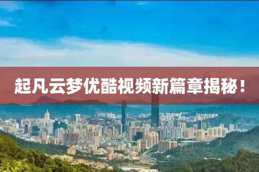 起凡云夢(mèng)優(yōu)酷視頻新篇章揭秘！