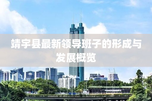 靖宇縣最新領(lǐng)導(dǎo)班子的形成與發(fā)展概覽