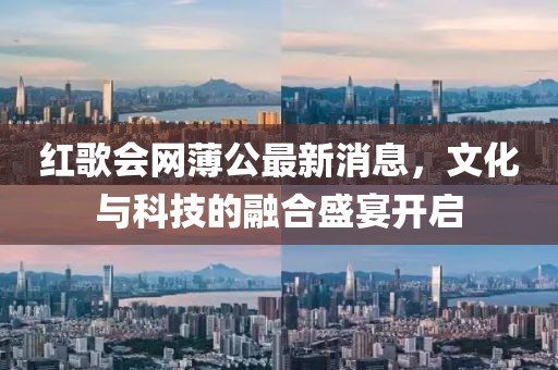 紅歌會(huì)網(wǎng)薄公最新消息，文化與科技的融合盛宴開啟