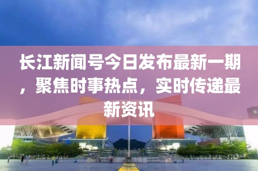 長江新聞號今日發(fā)布最新一期，聚焦時(shí)事熱點(diǎn)，實(shí)時(shí)傳遞最新資訊