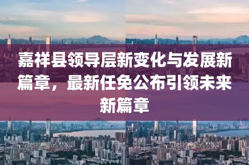 嘉祥縣領(lǐng)導(dǎo)層新變化與發(fā)展新篇章，最新任免公布引領(lǐng)未來新篇章