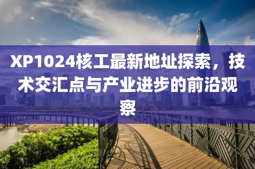 XP1024核工最新地址探索，技術(shù)交匯點與產(chǎn)業(yè)進步的前沿觀察