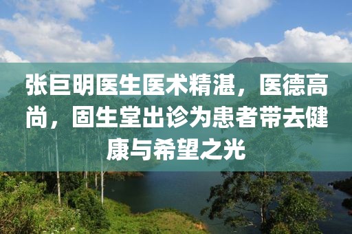 張巨明醫(yī)生醫(yī)術(shù)精湛，醫(yī)德高尚，固生堂出診為患者帶去健康與希望之光