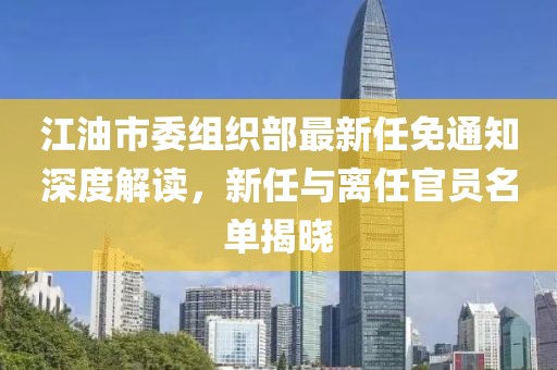 江油市委組織部最新任免通知深度解讀，新任與離任官員名單揭曉