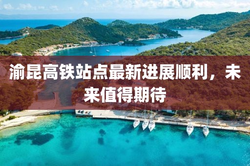 渝昆高鐵站點(diǎn)最新進(jìn)展順利，未來(lái)值得期待