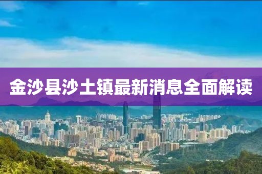 金沙縣沙土鎮(zhèn)最新消息全面解讀