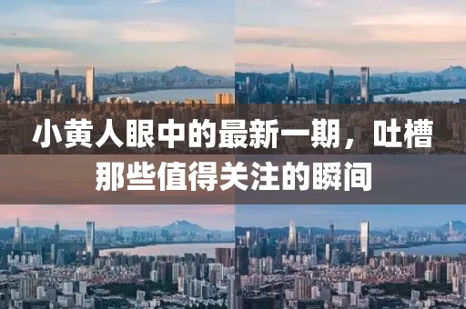 小黃人眼中的最新一期，吐槽那些值得關(guān)注的瞬間