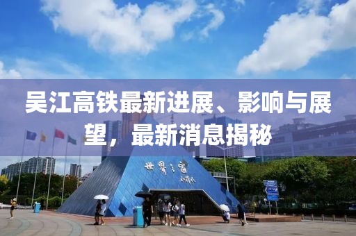 吳江高鐵最新進(jìn)展、影響與展望，最新消息揭秘