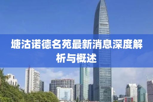 塘沽諾德名苑最新消息深度解析與概述