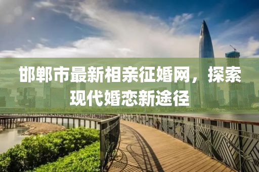 邯鄲市最新相親征婚網(wǎng)，探索現(xiàn)代婚戀新途徑