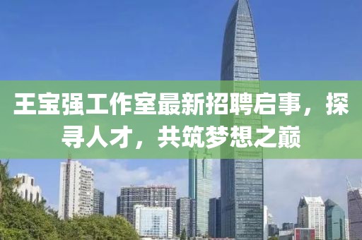 王寶強工作室最新招聘啟事，探尋人才，共筑夢想之巔
