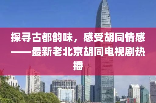 探尋古都韻味，感受胡同情感——最新老北京胡同電視劇熱播