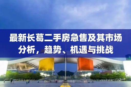 最新長葛二手房急售及其市場分析，趨勢、機(jī)遇與挑戰(zhàn)
