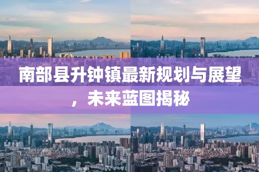 南部縣升鐘鎮(zhèn)最新規(guī)劃與展望，未來(lái)藍(lán)圖揭秘