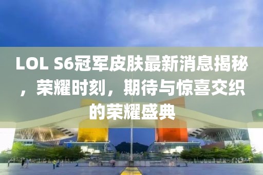 LOL S6冠軍皮膚最新消息揭秘，榮耀時(shí)刻，期待與驚喜交織的榮耀盛典