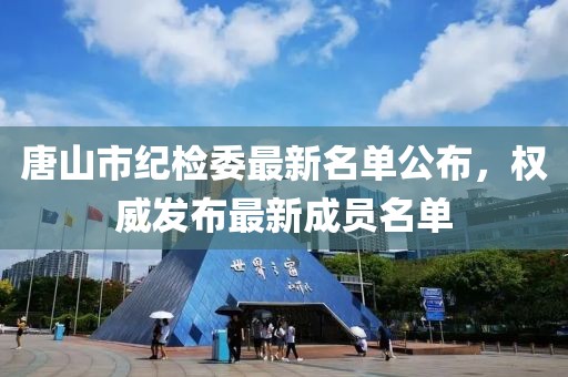 唐山市紀(jì)檢委最新名單公布，權(quán)威發(fā)布最新成員名單