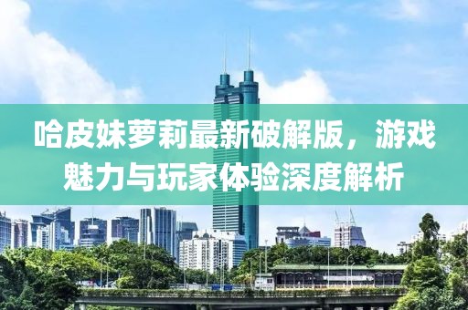 哈皮妹蘿莉最新破解版，游戲魅力與玩家體驗(yàn)深度解析