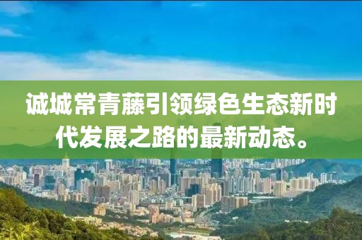 誠城常青藤引領(lǐng)綠色生態(tài)新時(shí)代發(fā)展之路的最新動(dòng)態(tài)。