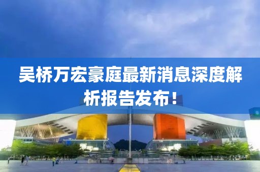 吳橋萬(wàn)宏豪庭最新消息深度解析報(bào)告發(fā)布！