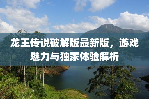 龍王傳說破解版最新版，游戲魅力與獨(dú)家體驗(yàn)解析