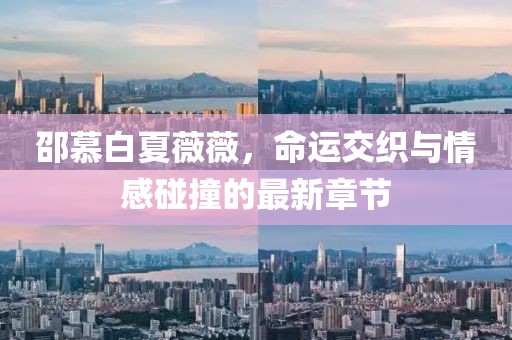 邵慕白夏薇薇，命運交織與情感碰撞的最新章節(jié)